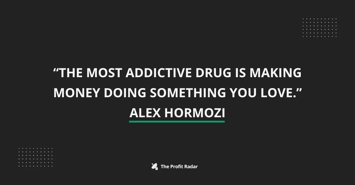 “The most addictive drug is making money doing something you love.” Alex Hormozi